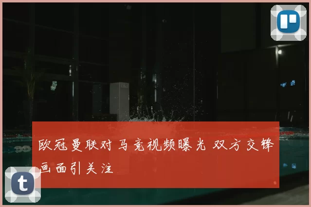 欧冠曼联对马竞视频曝光 双方交锋画面引关注