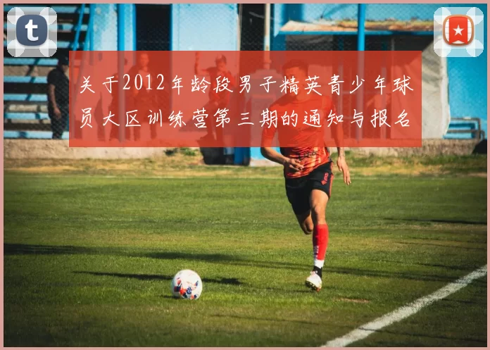 关于2012年龄段男子精英青少年球员大区训练营第三期的通知与报名事项