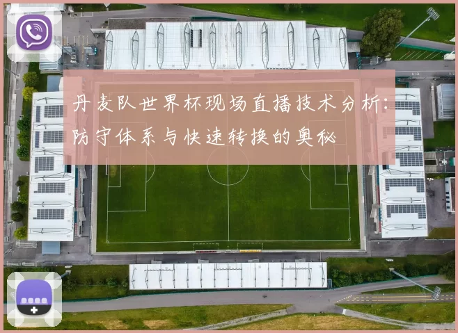 丹麦队世界杯现场直播技术分析:防守体系与快速转换的奥秘