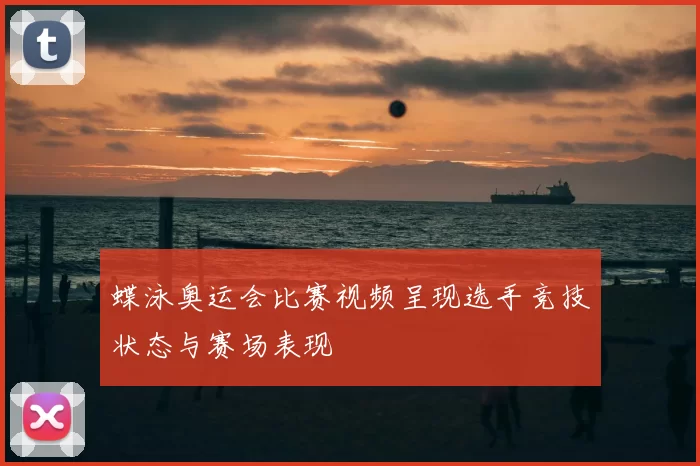 蝶泳奥运会比赛视频呈现选手竞技状态与赛场表现