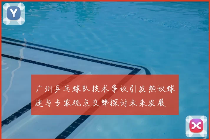 广州乒乓球队技术争议引发热议球迷与专家观点交锋探讨未来发展