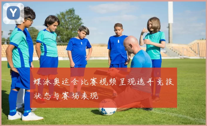 蝶泳奥运会比赛视频呈现选手竞技状态与赛场表现