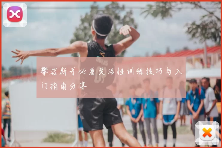 攀岩新手必看灵活性训练技巧与入门指南分享