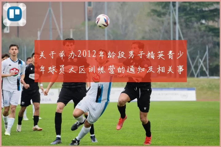 关于举办2012年龄段男子精英青少年球员大区训练营的通知及相关事项说明