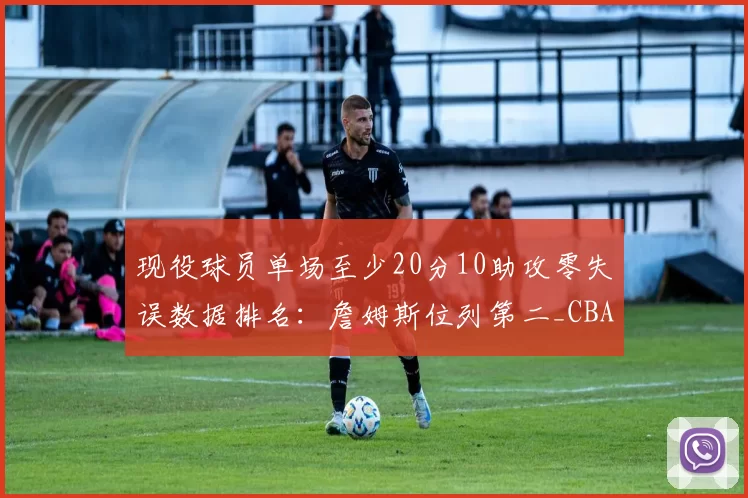 现役球员单场至少20分10助攻零失误数据排名:詹姆斯位列第二_CBA_NBA_开拓者