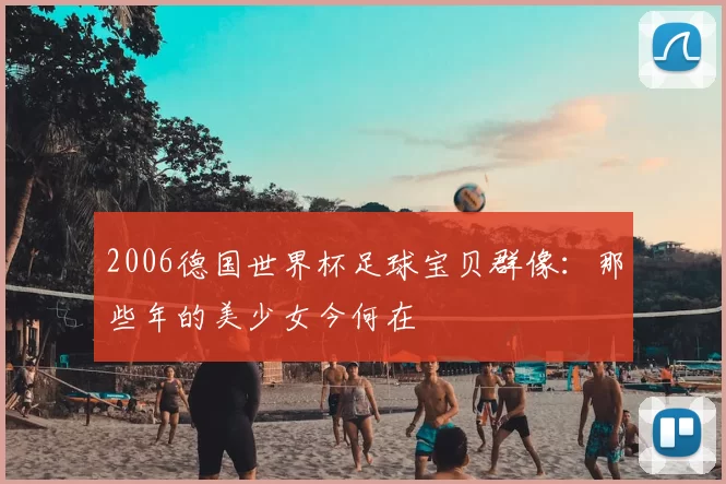 2006德国世界杯足球宝贝群像:那些年的美少女今何在