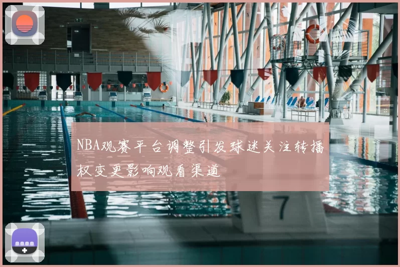 NBA观赛平台调整引发球迷关注转播权变更影响观看渠道