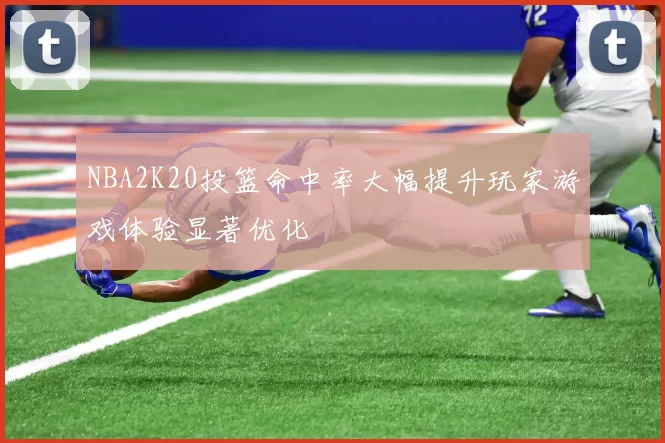 NBA2K20投篮命中率大幅提升玩家游戏体验显著优化