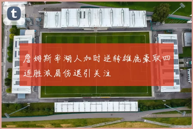 詹姆斯率湖人加时逆转雄鹿豪取四连胜浓眉伤退引关注