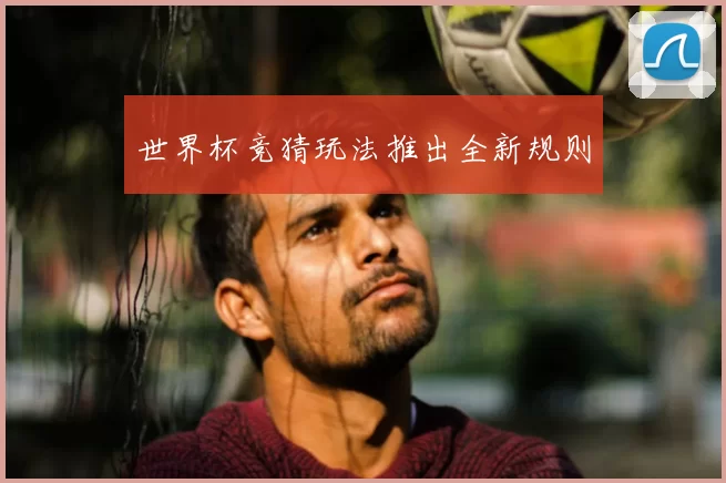 世界杯竞猜玩法推出全新规则