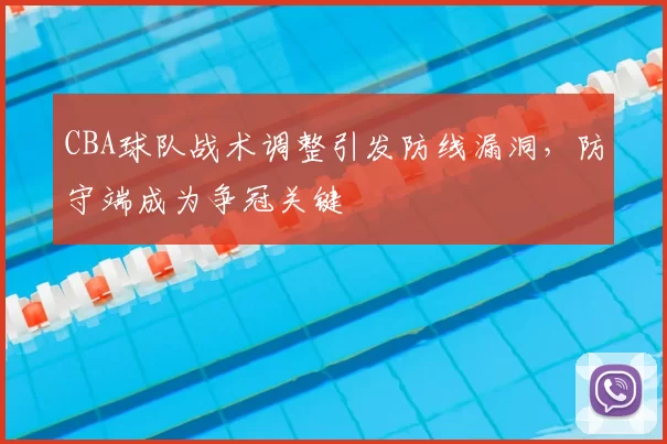 CBA球队战术调整引发防线漏洞，防守端成为争冠关键
