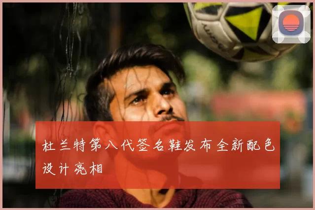 杜兰特第八代签名鞋发布全新配色设计亮相