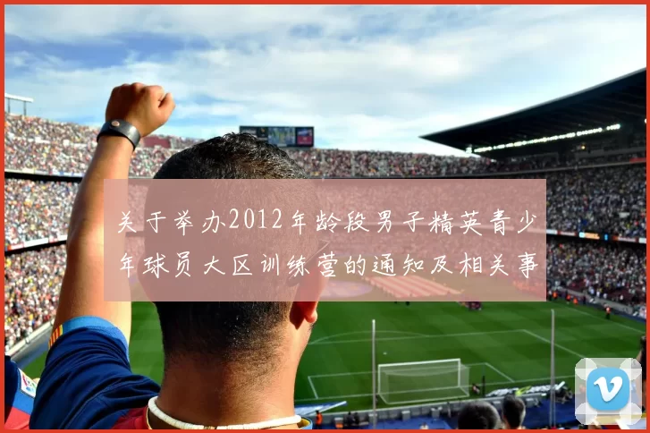关于举办2012年龄段男子精英青少年球员大区训练营的通知及相关事项说明