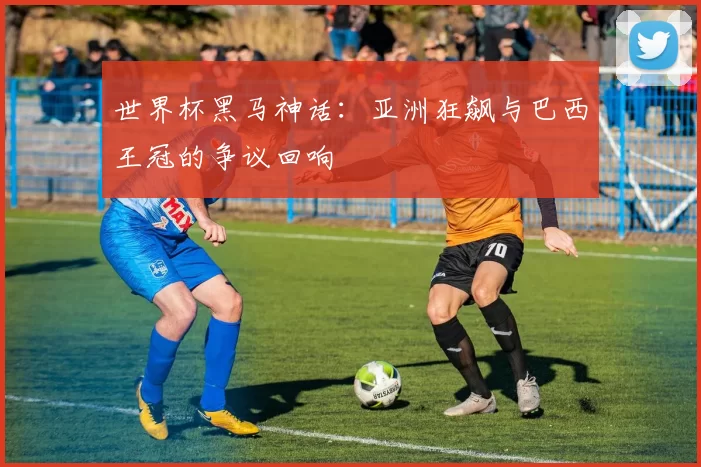 世界杯黑马神话:亚洲狂飙与巴西王冠的争议回响