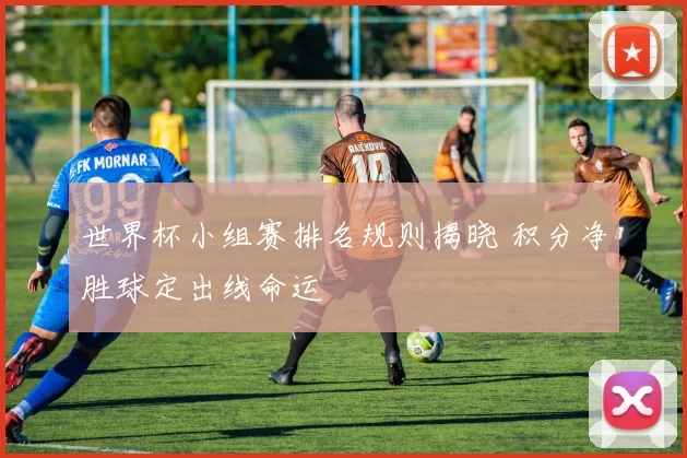 世界杯小组赛排名规则揭晓 积分净胜球定出线命运
