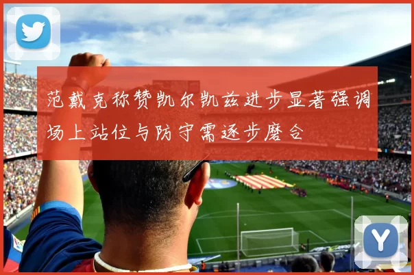 范戴克称赞凯尔凯兹进步显著强调场上站位与防守需逐步磨合