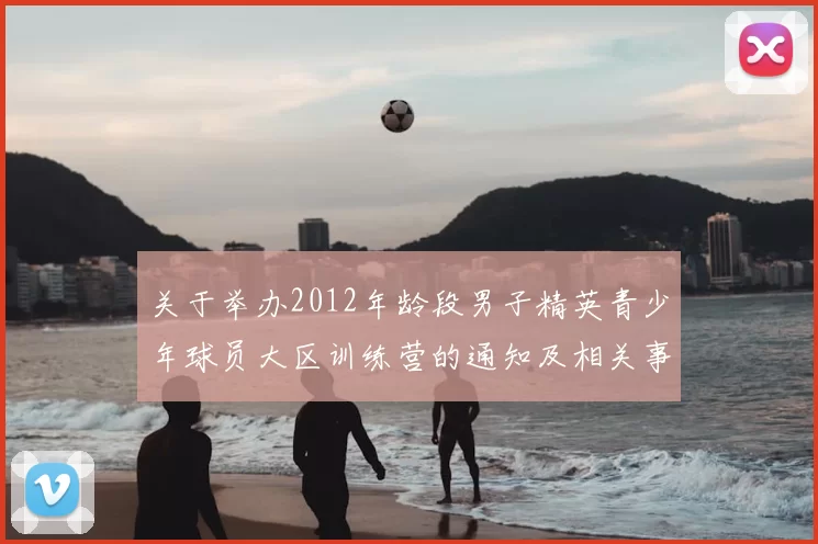 关于举办2012年龄段男子精英青少年球员大区训练营的通知及相关事项说明