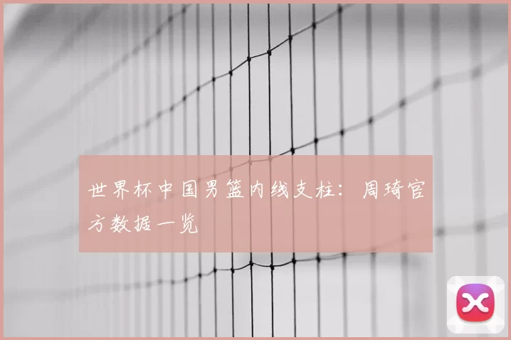 世界杯中国男篮内线支柱：周琦官方数据一览