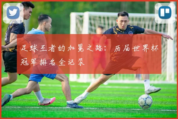 足球王者的加冕之路:历届世界杯冠军排名全记录