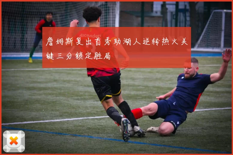 詹姆斯复出首秀助湖人逆转热火关键三分锁定胜局