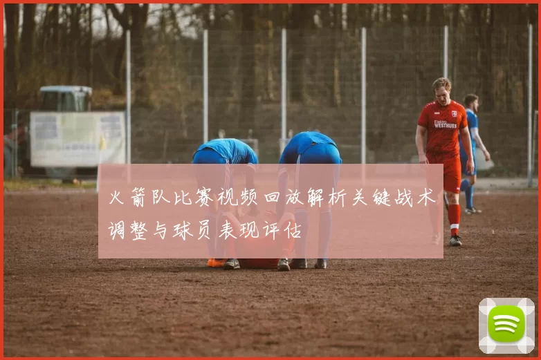 火箭队比赛视频回放解析关键战术调整与球员表现评估