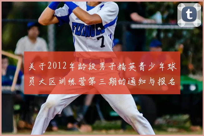 关于2012年龄段男子精英青少年球员大区训练营第三期的通知与报名事项