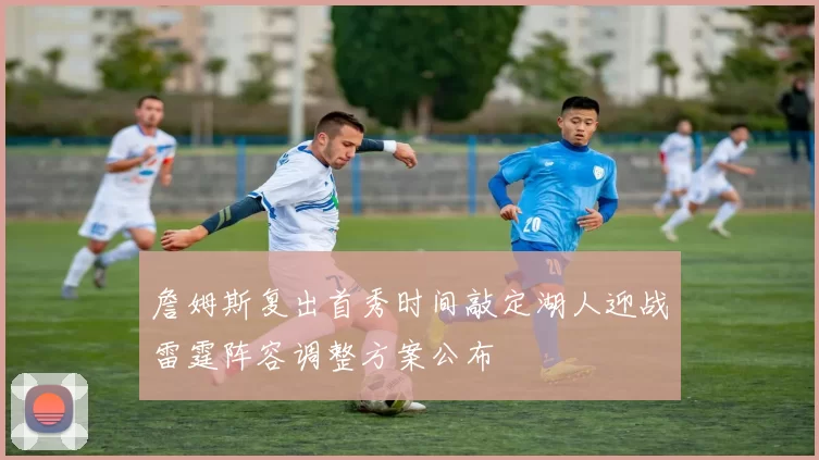 詹姆斯复出首秀时间敲定湖人迎战雷霆阵容调整方案公布